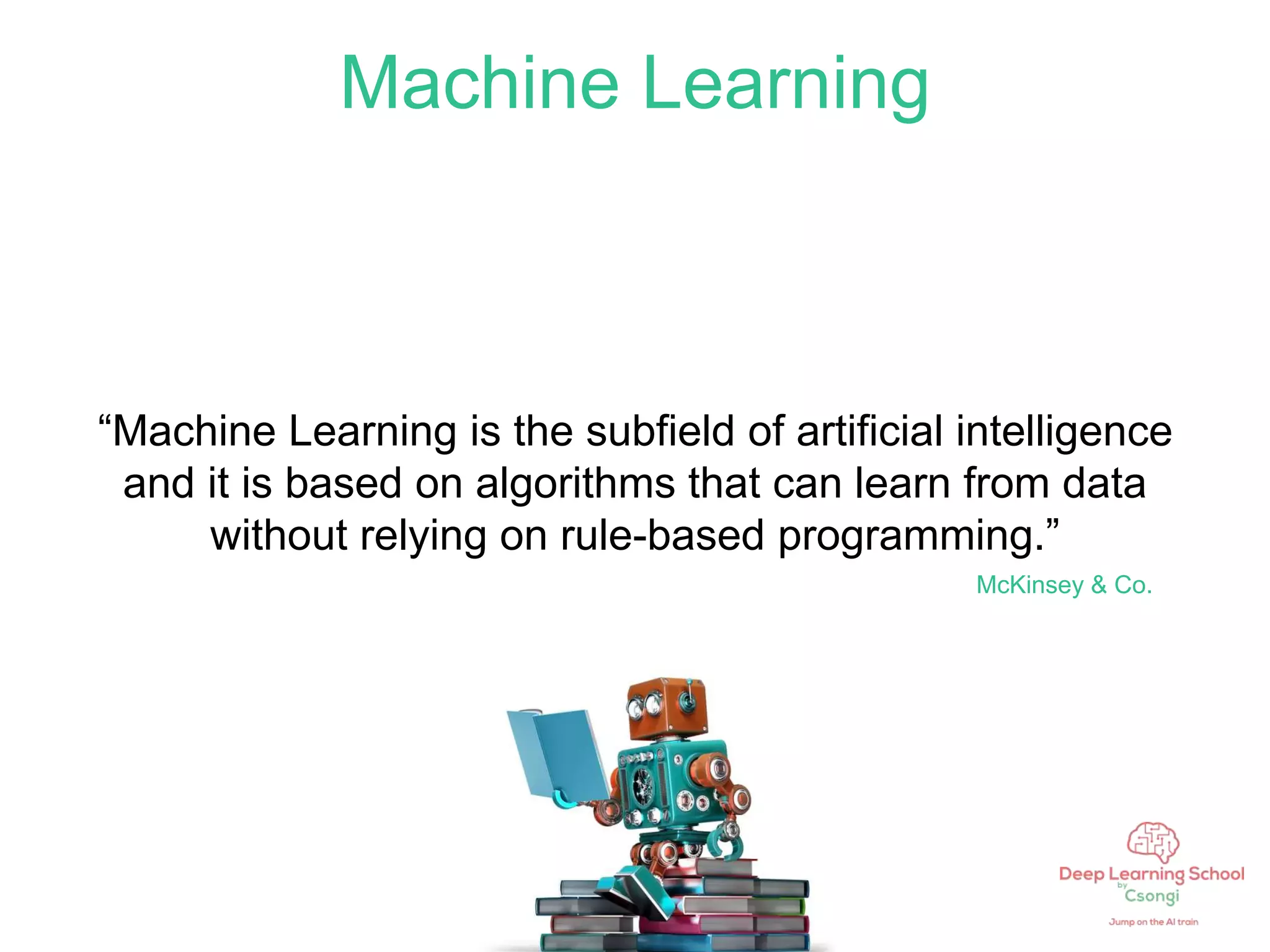 Machine Learning
“Machine Learning is the subfield of artificial intelligence
and it is based on algorithms that can learn from data
without relying on rule-based programming.”
McKinsey & Co.
 