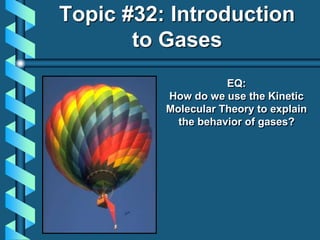 EQ:
How do we use the Kinetic
Molecular Theory to explain
the behavior of gases?
Topic #32: Introduction
to Gases
 