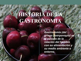 HISTORIA DE LA
GASTRONOMIA
        Gastronomía (del
        griego γαστρονομία) es
        el estudio de la
        relación del hombre
        con su alimentación y
        su medio ambiente o
        entorno.
 