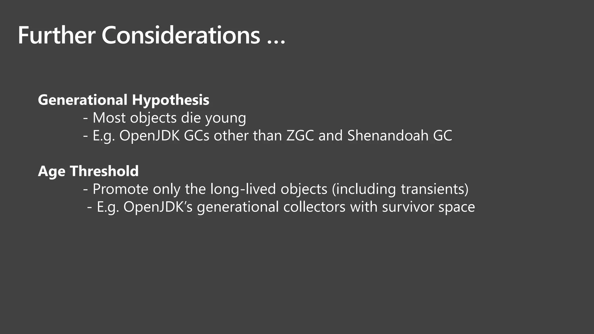 Further Considerations …
Generational Hypothesis
- Most objects die young
- E.g. OpenJDK GCs other than ZGC and Shenandoah GC
Age Threshold
- Promote only the long-lived objects (including transients)
- E.g. OpenJDK’s generational collectors with survivor space
 