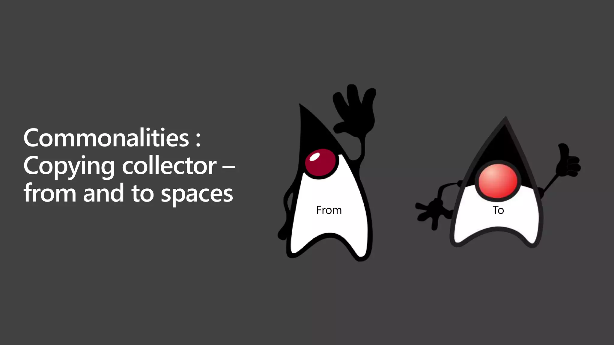 Commonalities :
Copying collector –
from and to spaces From To
 