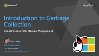 Java Team
Introduction to Garbage
Collection
OpenJDK: Automatic Memory Management
Monica Beckwith
JVM Performance
java-performance@Microsoft
@mon_beck
 