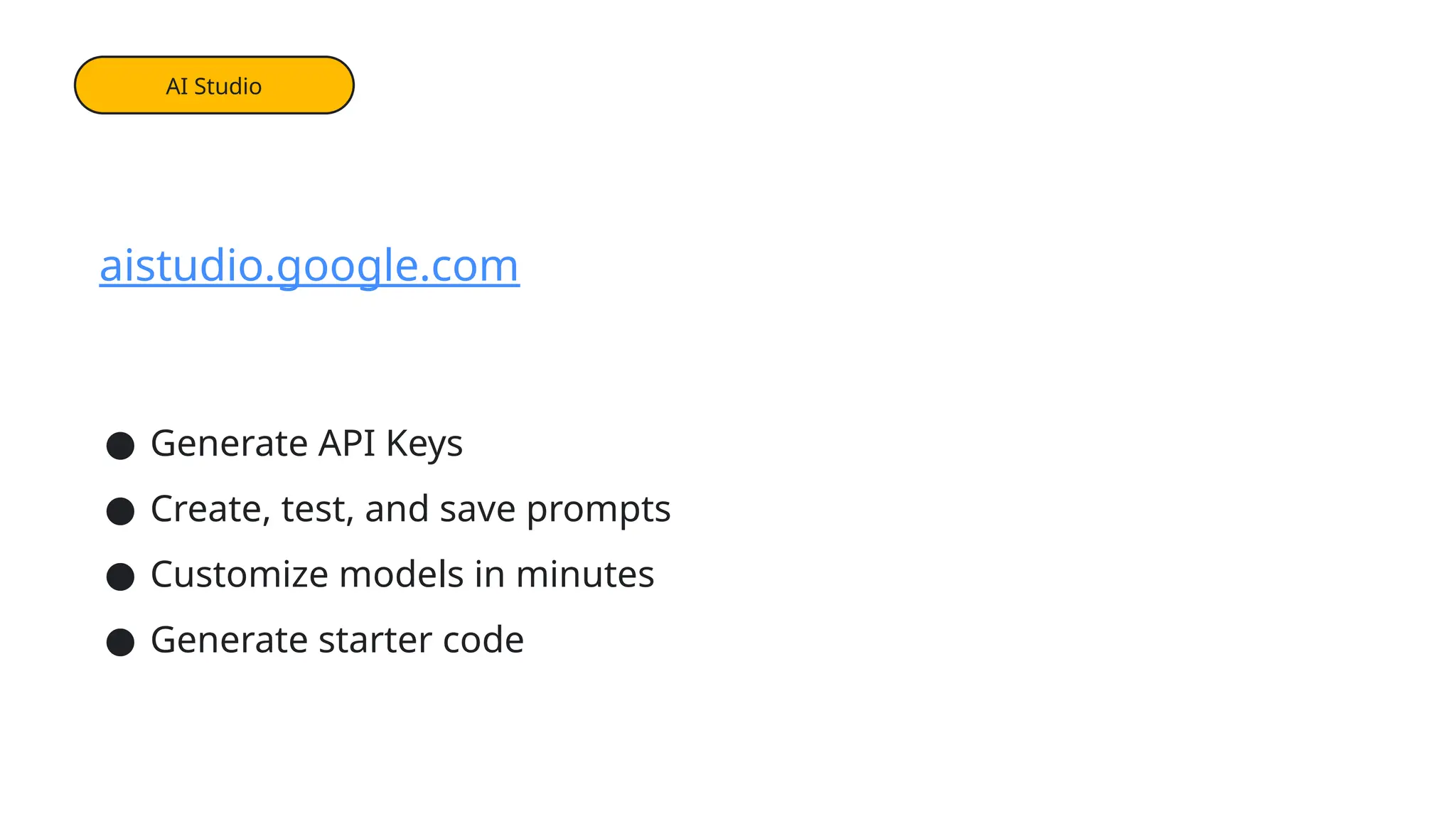 AI Studio
aistudio.google.com
● Generate API Keys
● Create, test, and save prompts
● Customize models in minutes
● Generate starter code
 