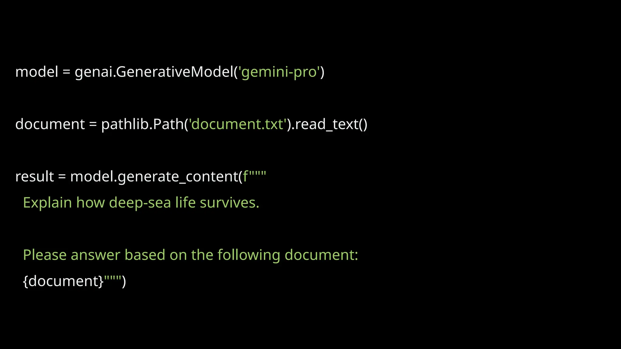 model = genai.GenerativeModel('gemini-pro')
document = pathlib.Path('document.txt').read_text()
result = model.generate_content(f"""
Explain how deep-sea life survives.
Please answer based on the following document:
{document}""")
 