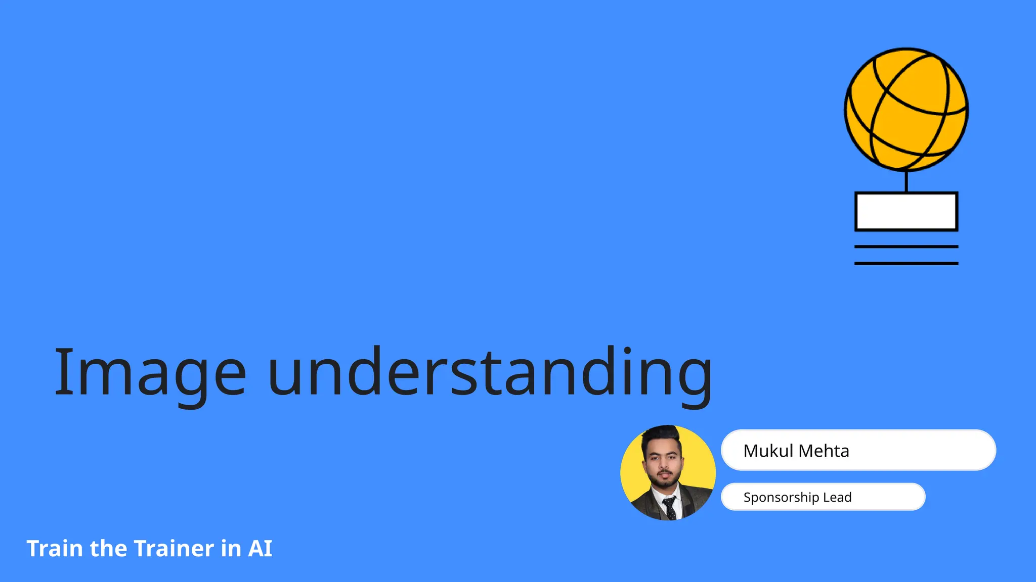 Train the Trainer in AI
Image understanding
Mukul Mehta
Sponsorship Lead
 
