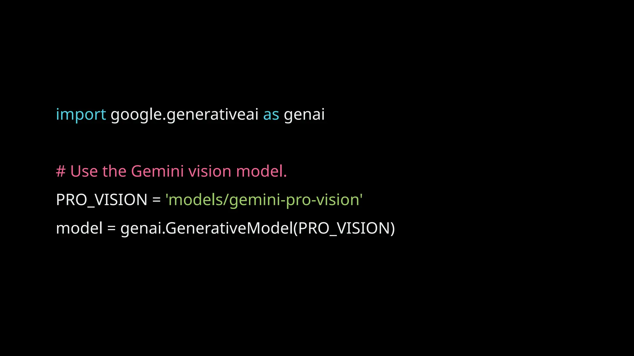 import google.generativeai as genai
# Use the Gemini vision model.
PRO_VISION = 'models/gemini-pro-vision'
model = genai.GenerativeModel(PRO_VISION)
 