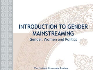 INTRODUCTION TO GENDER
MAINSTREAMING
Gender, Women and Politics
The National Democratic Institute
 