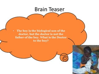 Brain Teaser


• The boy is the biological son of the
    doctor, but the doctor is not the
 father of the boy. What is the Doctor
               to the boy?
 