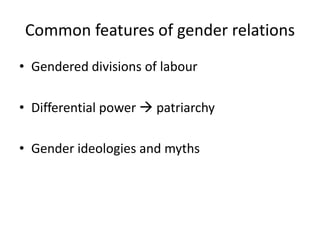 Common features of gender relations
• Gendered divisions of labour

• Differential power  patriarchy

• Gender ideologies and myths
 