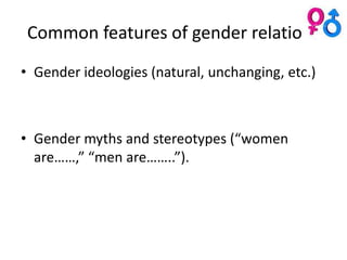 Common features of gender relations
• Gender ideologies (natural, unchanging, etc.)



• Gender myths and stereotypes (“women
  are……,” “men are……..”).
 