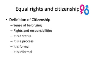 Equal rights and citizenship
• Definition of Citizenship
  – Sense of belonging
  – Rights and responsibilities
  – It is a status
  – It is a process
  – It is formal
  – It is informal
 