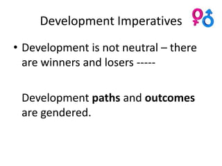 Development Imperatives
• Development is not neutral – there
  are winners and losers -----

 Development paths and outcomes
 are gendered.
 