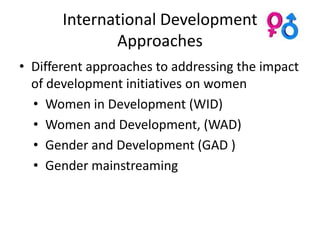 International Development
              Approaches
• Different approaches to addressing the impact
  of development initiatives on women
  • Women in Development (WID)
  • Women and Development, (WAD)
  • Gender and Development (GAD )
  • Gender mainstreaming
 