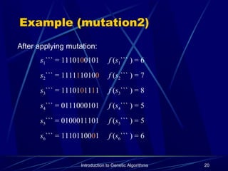 Introduction to Genetic Algorithms 20
Example (mutation2)
After applying mutation:
s1``` = 1110100101 f (s1``` ) = 6
s2``` = 1111110100 f (s2``` ) = 7
s3``` = 1110101111 f (s3``` ) = 8
s4``` = 0111000101 f (s4``` ) = 5
s5``` = 0100011101 f (s5``` ) = 5
s6``` = 1110110001 f (s6``` ) = 6
 