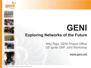 Sponsored by the National Science Foundation
GENI
Exploring Networks of the Future
Niky Riga, GENI Project Office
US Ignite ONF Joint Workshop
www.geni.net
 