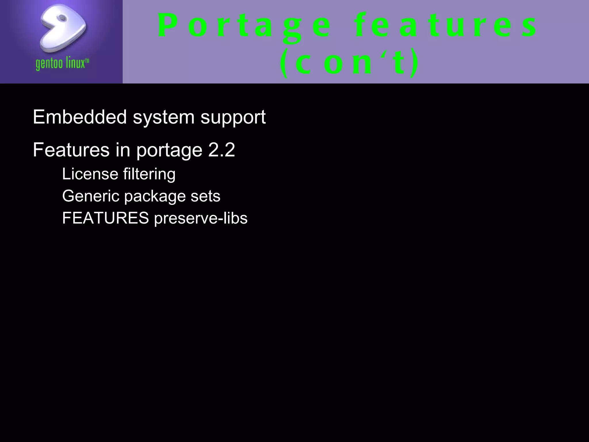 Portage features
                    (con't)
• Embedded system support
• Features in portage 2.2
   • License filtering
   • Generic package sets
   • FEATURES preserve-libs
 