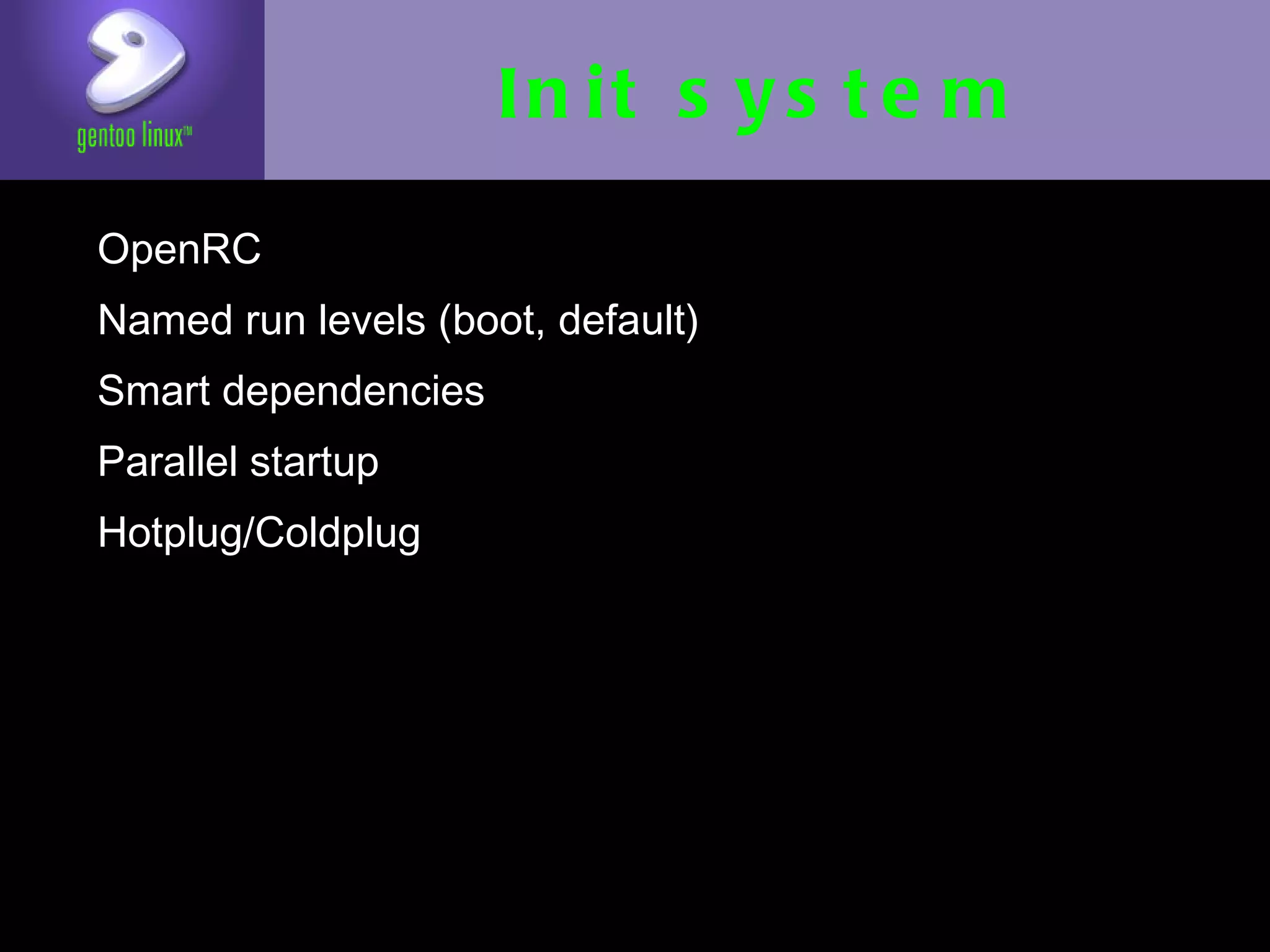 Init system
• OpenRC
• Named run levels (boot, default)
• Smart dependencies
• Parallel startup
• Hotplug/Coldplug
 