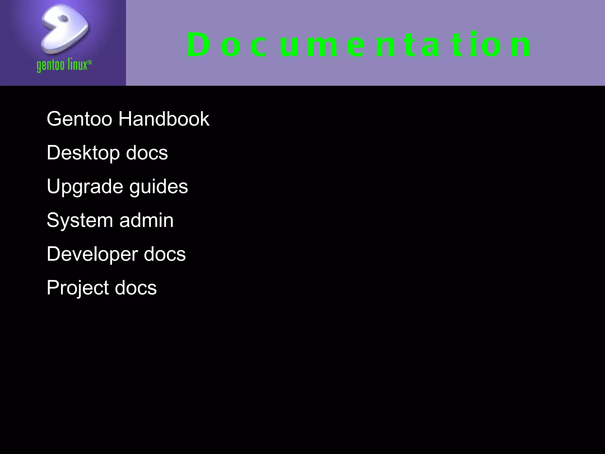Documentation
• Gentoo Handbook
• Desktop docs
• Upgrade guides
• System admin
• Developer docs
• Project docs
 