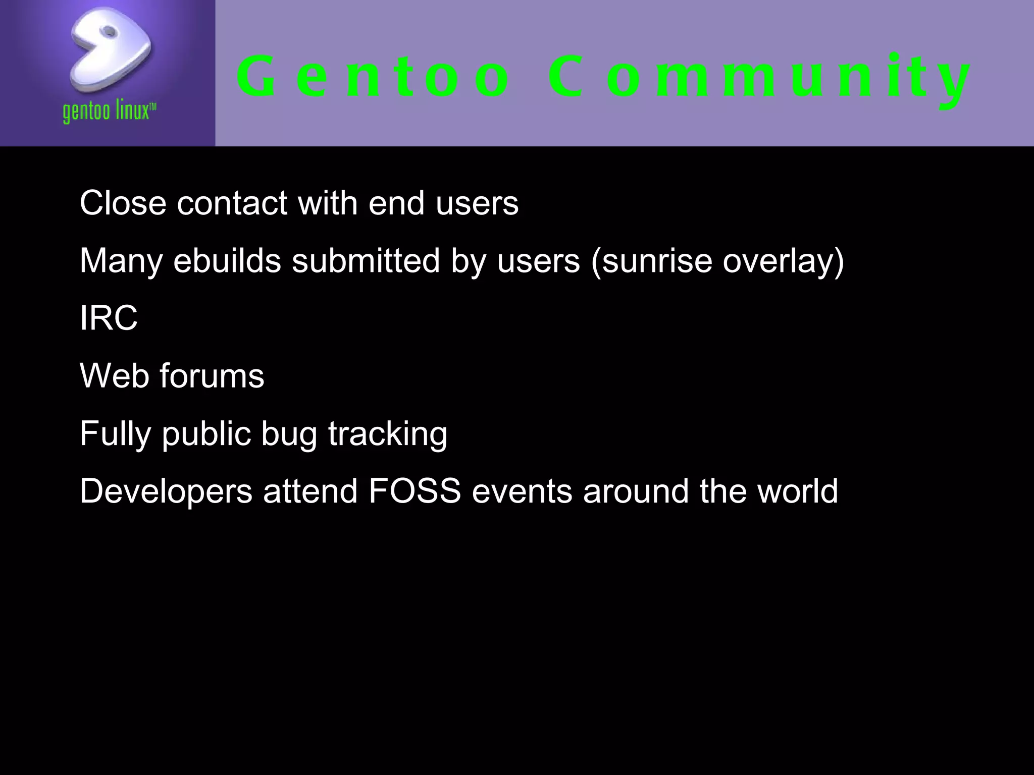 Gentoo Community
• Close contact with end users
• Many ebuilds submitted by users (sunrise
    overlay)
•   IRC
•   Web forums
•   Fully public bug tracking
•   Developers attend FOSS events around the
    world
 