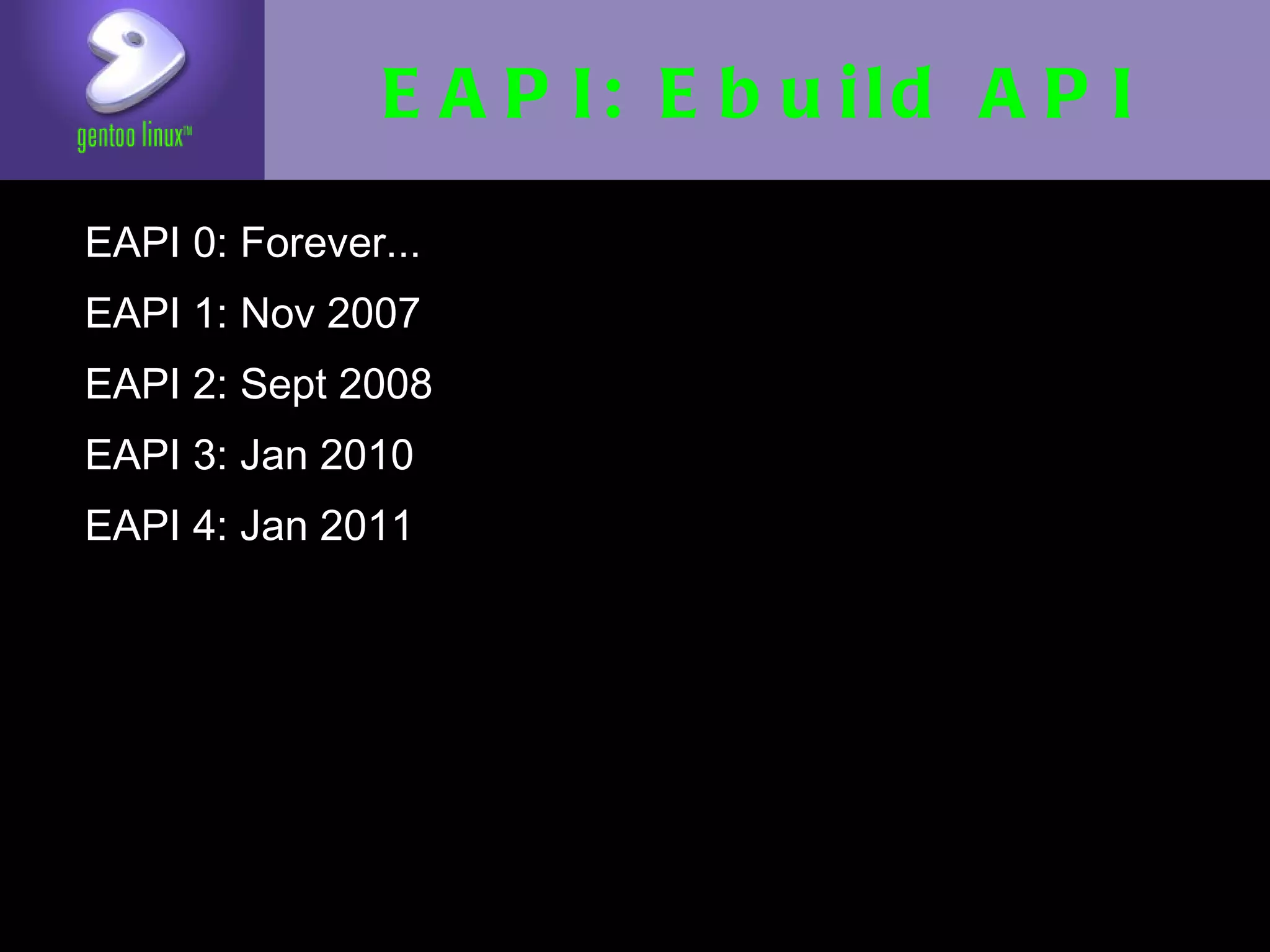 EAPI: Ebuild API
• EAPI 0: Forever...
• EAPI 1: Nov 2007
• EAPI 2: Sept 2008
• EAPI 3: Jan 2010
• EAPI 4: Jan 2011
 