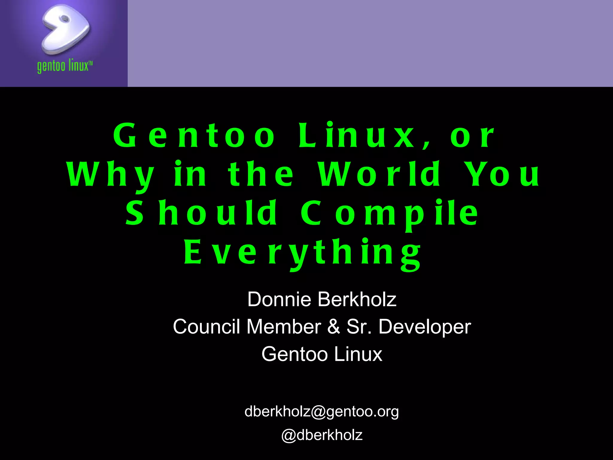Gentoo Linux, or
Why in the World You Should
     Compile Everything
            Donnie Berkholz
     Council Member & Sr. Developer
              Gentoo Linux

            dberkholz@gentoo.org
                @dberkholz
 