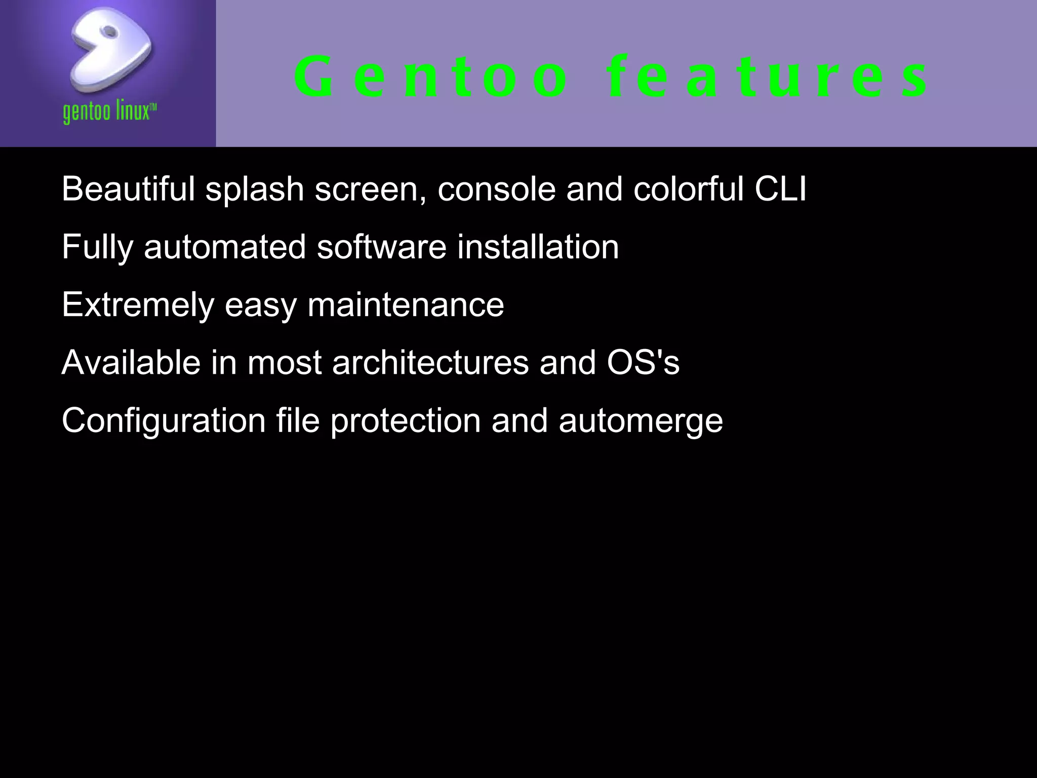 Gentoo features
• Beautiful splash screen, console and
    colorful CLI
•   Fully automated software installation
•   Extremely easy maintenance
•   Available in most architectures and OS's
•   Configuration file protection and automerge
 