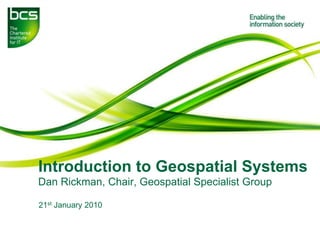 Introduction to Geospatial Systems
Dan Rickman, Chair, Geospatial Specialist Group

21st January 2010
 