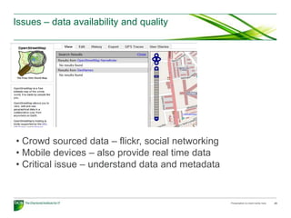 Issues – data availability and quality




• Crowd sourced data – flickr, social networking
• Mobile devices – also provide real time data
• Critical issue – understand data and metadata


                                                   Presentation to insert name here   25
 