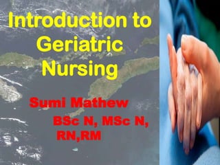 Introduction to
Geriatric
Nursing
Sumi Mathew
BSc N, MSc N,
RN,RM

 