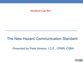 The New Hazard Communication Standard
Presented by Peter Henson, I.C.E., CPMR, CSBA
Distributor Logo Here
 