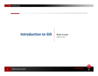 1 Media Production Support
v1 26 October2011
Blake Crosby
October 25, 2011
Introduction to GIS
 