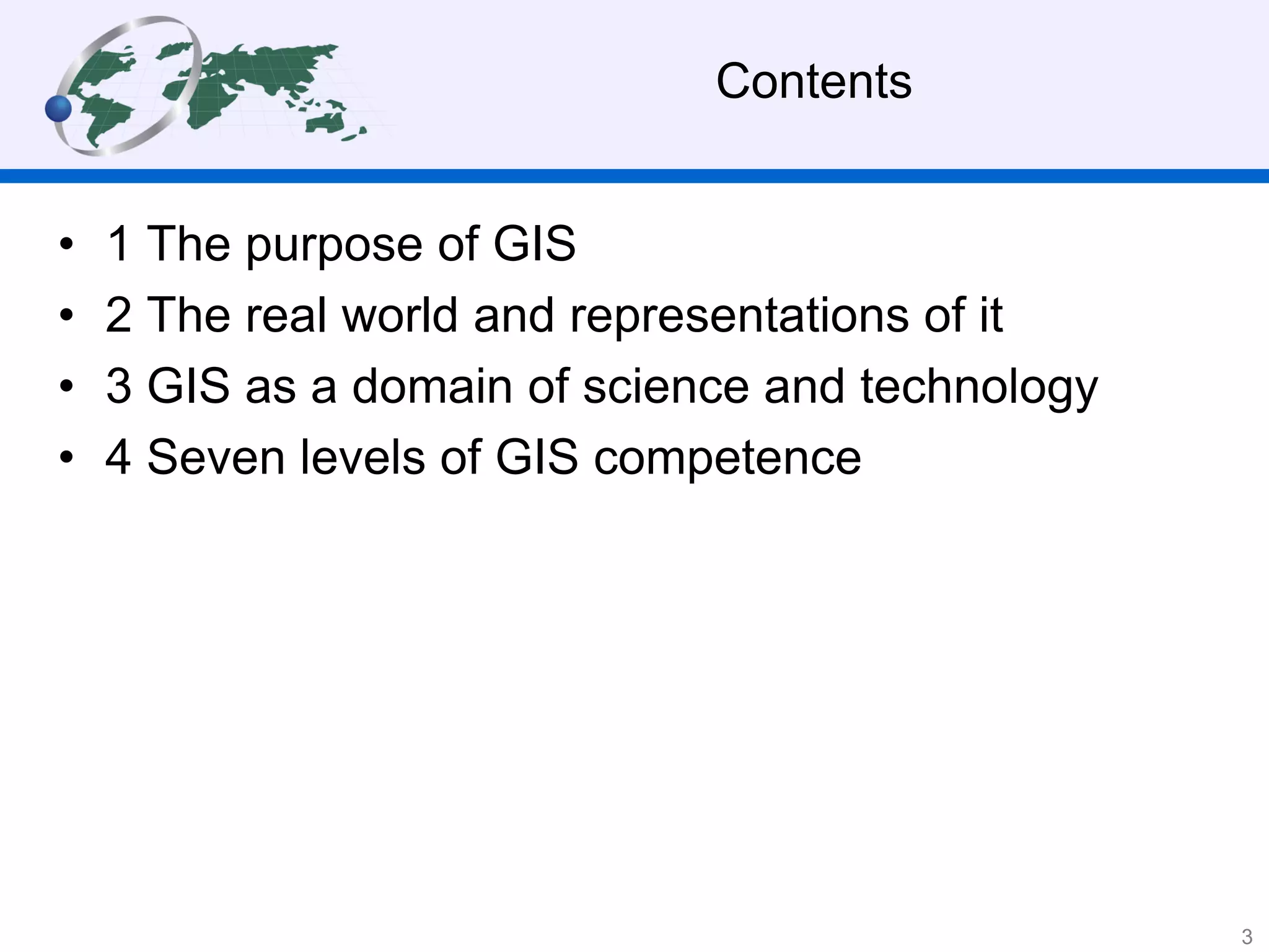 Contents
• 1 The purpose of GIS
• 2 The real world and representations of it
• 3 GIS as a domain of science and technology
• 4 Seven levels of GIS competence
3
 