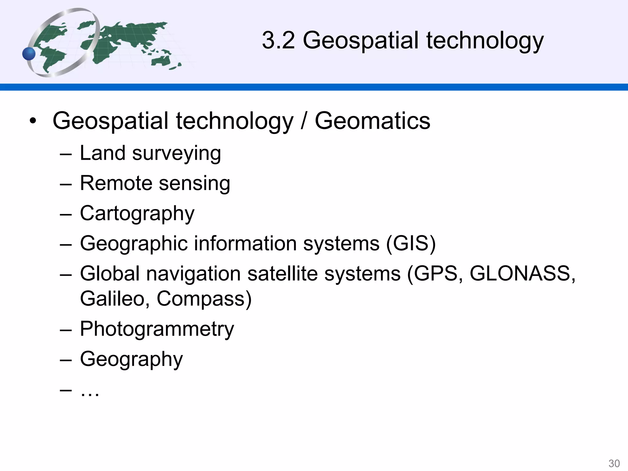 3.2 Geospatial technology
• Geospatial technology / Geomatics
– Land surveying
– Remote sensing
– Cartography
– Geographic information systems (GIS)
– Global navigation satellite systems (GPS, GLONASS,
Galileo, Compass)
– Photogrammetry
– Geography
– …
30
 