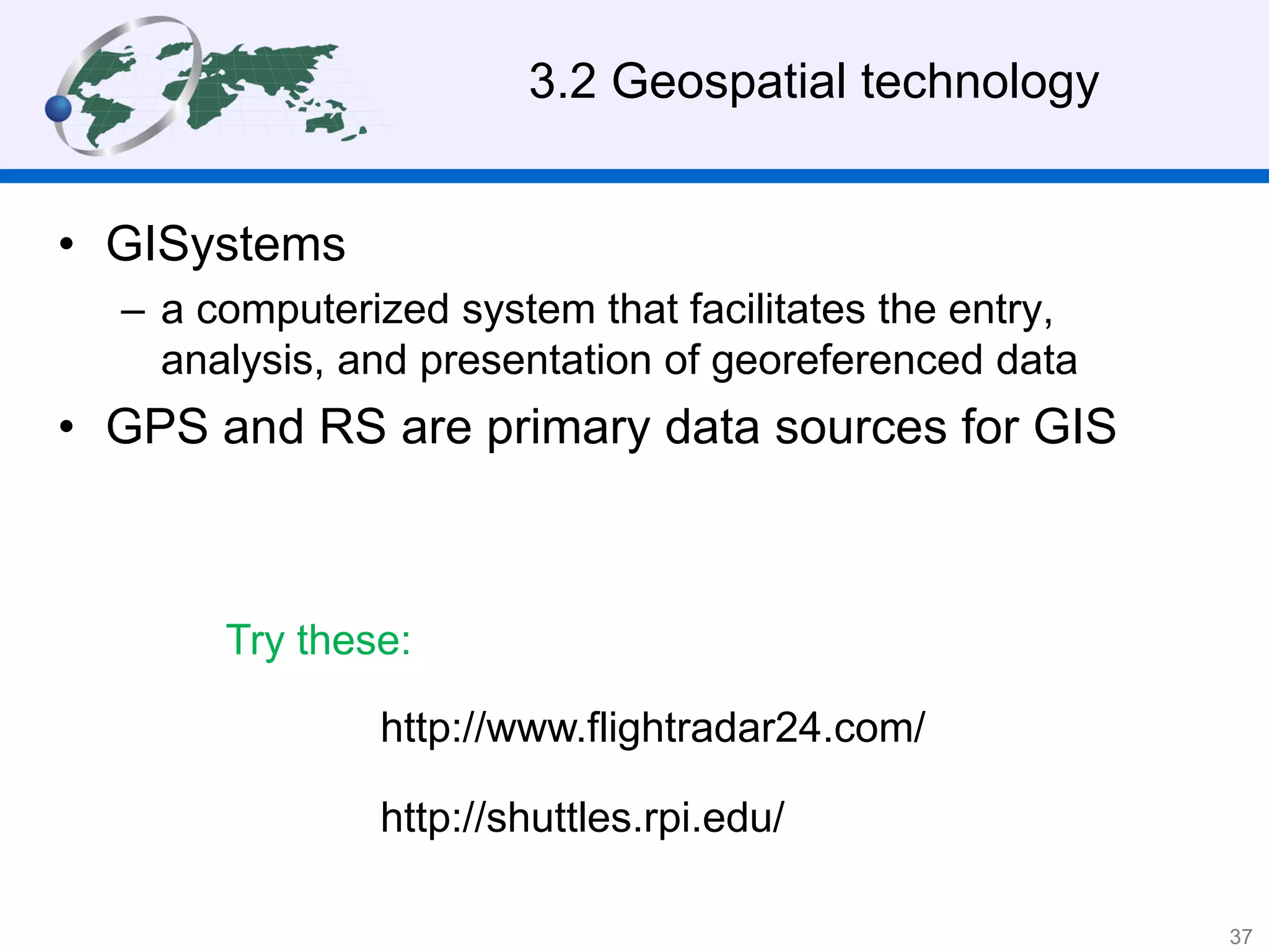 • GISystems
– a computerized system that facilitates the entry,
analysis, and presentation of georeferenced data
• GPS and RS are primary data sources for GIS
3.2 Geospatial technology
http://shuttles.rpi.edu/
http://www.flightradar24.com/
Try these:
37
 