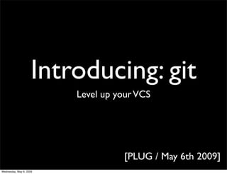 Introducing: git
                         Level up your VCS




                                   [PLUG / May 6th 2009]
Wednesday, May 6, 2009
 
