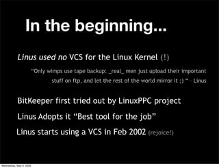 In the beginning...
           Linus used no VCS for the Linux Kernel (!)
                         “Only wimps use tape ba...