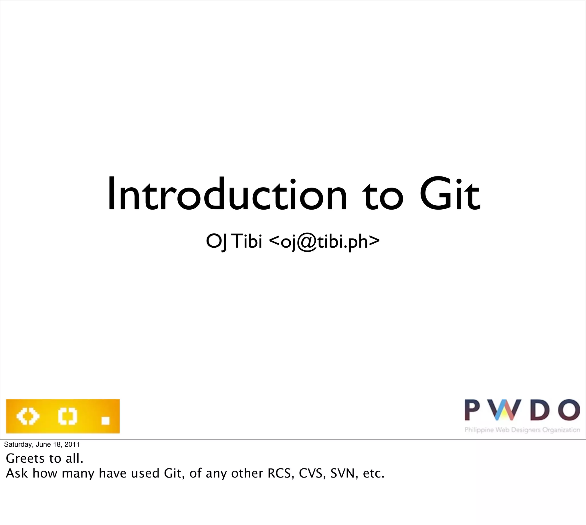 Introduction to Git
                               OJ Tibi <oj@tibi.ph>




Saturday, June 18, 2011

Greets to all.
Ask how many have used Git, of any other RCS, CVS, SVN, etc.
 
