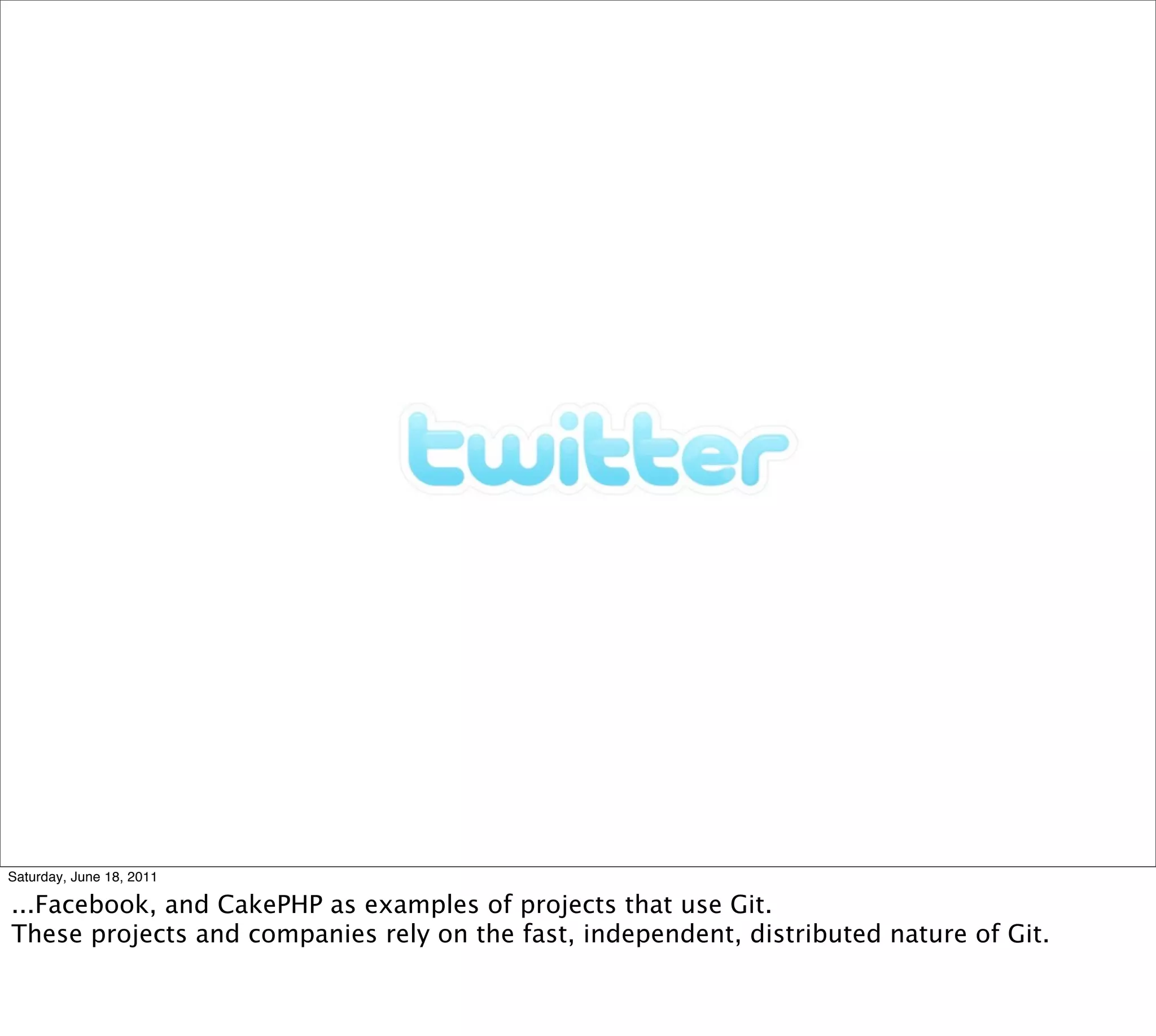 Saturday, June 18, 2011

...Facebook, and CakePHP as examples of projects that use Git.
These projects and companies rely on the fast, independent, distributed nature of Git.
 