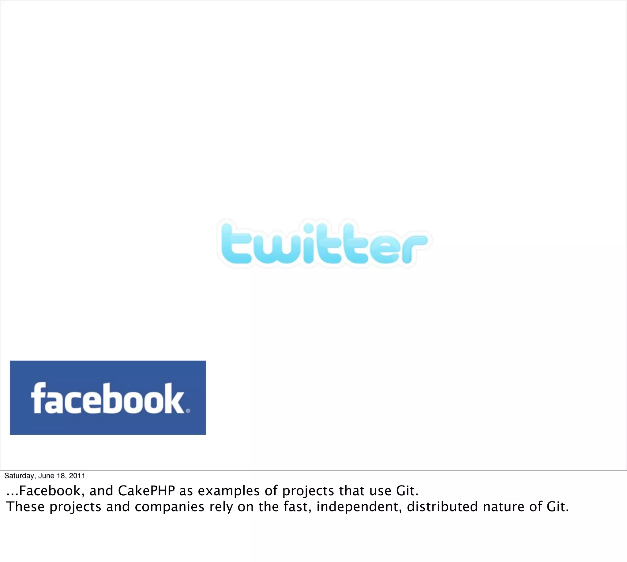 Saturday, June 18, 2011

...Facebook, and CakePHP as examples of projects that use Git.
These projects and companies rely on the fast, independent, distributed nature of Git.
 