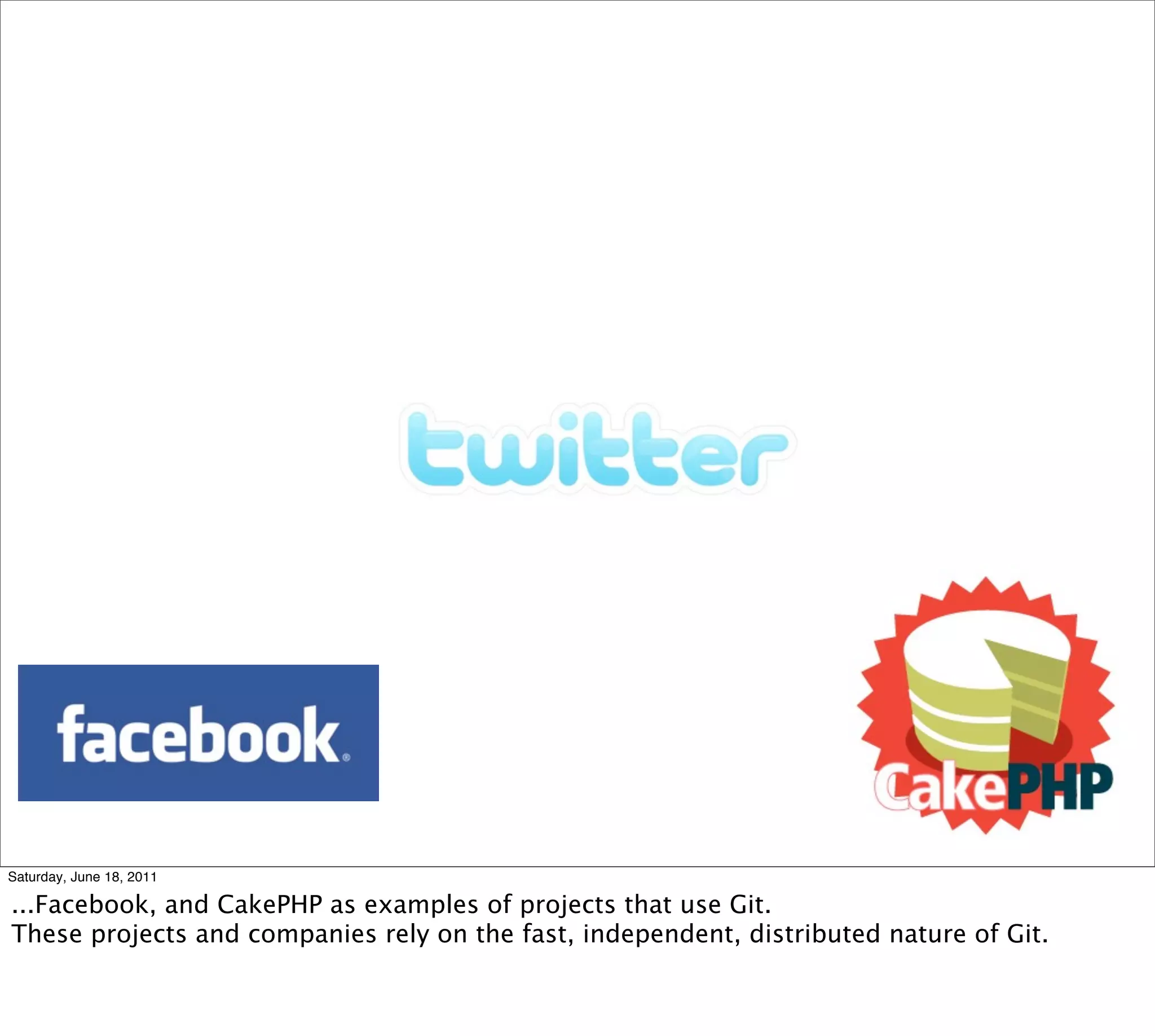 Saturday, June 18, 2011

...Facebook, and CakePHP as examples of projects that use Git.
These projects and companies rely on the fast, independent, distributed nature of Git.
 