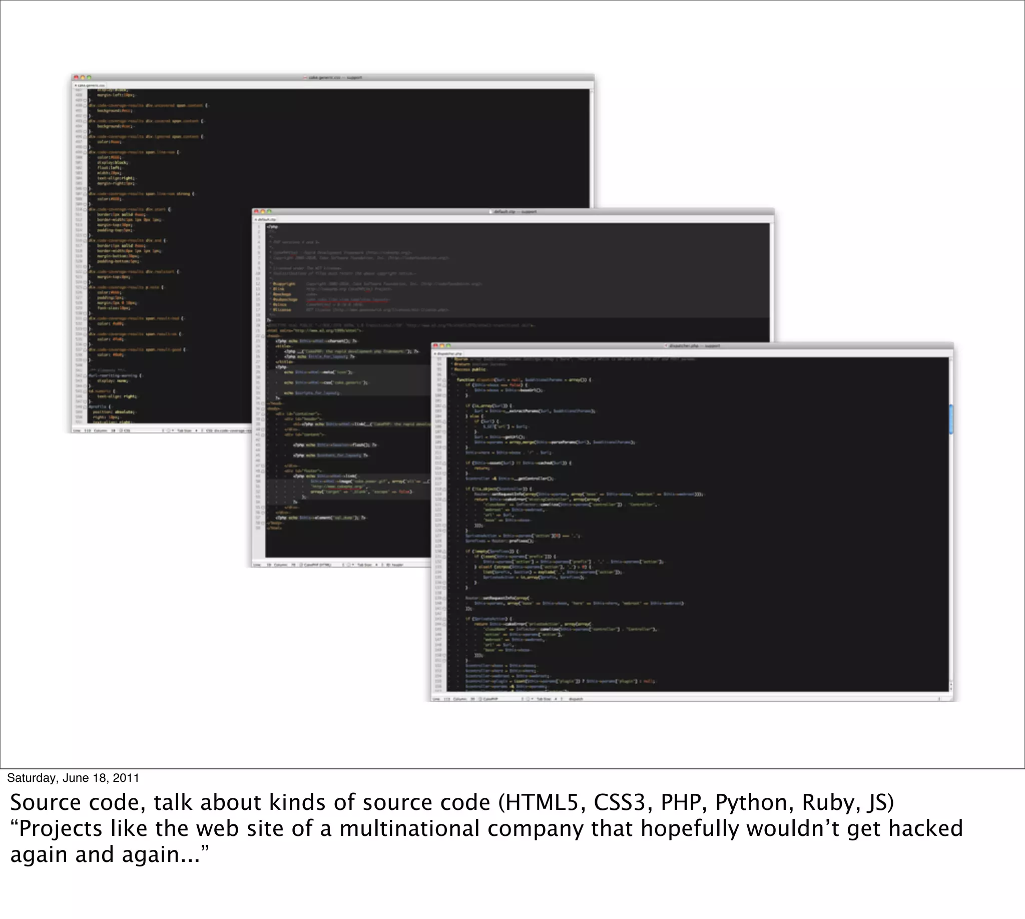 Saturday, June 18, 2011

Source code, talk about kinds of source code (HTML5, CSS3, PHP, Python, Ruby, JS)
“Projects like the web site of a multinational company that hopefully wouldn’t get hacked
again and again...”
 