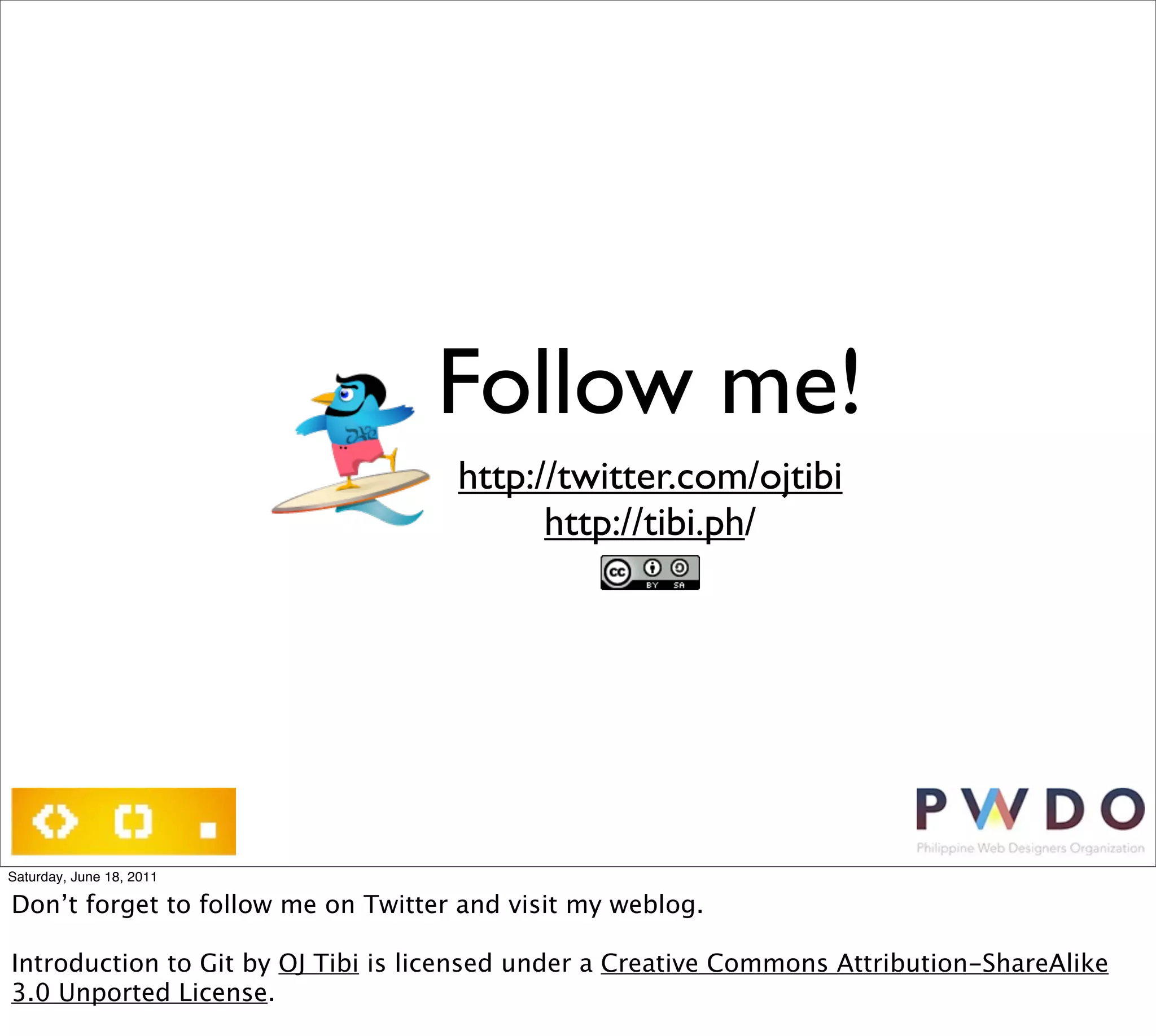 Follow me!
                                    http://twitter.com/ojtibi
                                          http://tibi.ph/




Saturday, June 18, 2011

Don’t forget to follow me on Twitter and visit my weblog.

Introduction to Git by OJ Tibi is licensed under a Creative Commons Attribution-ShareAlike
3.0 Unported License.
 