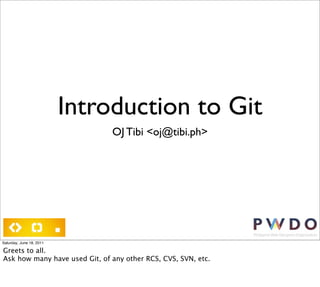 Introduction to Git
                               OJ Tibi <oj@tibi.ph>




Saturday, June 18, 2011

Greets to all.
Ask how many have used Git, of any other RCS, CVS, SVN, etc.
 