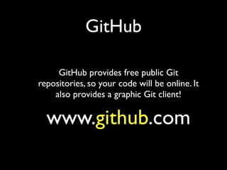 GitHub

     GitHub provides free public Git
repositories, so your code will be online. It
    also provides a graphic Git client!

  www.github.com
 