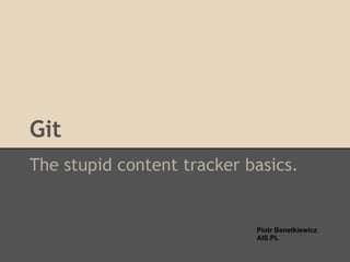 Git
The stupid content tracker basics.


                            Piotr Benetkiewicz
                            AIS.PL
 