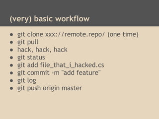 (very) basic workflow
●   git clone xxx://remote.repo/ (one time)
●   git pull
●   hack, hack, hack
●   git status
●   git add file_that_i_hacked.cs
●   git commit -m "add feature"
●   git log
●   git push origin master
 