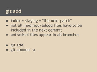 git add
● index = staging = "the next patch"
● not all modified/added files have to be
  included in the next commit
● untracked files appear in all branches

● git add .
● git commit -a
 