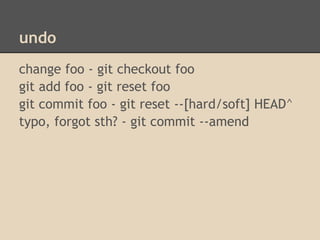 undo
change foo - git checkout foo
git add foo - git reset foo
git commit foo - git reset --[hard/soft] HEAD^
typo, forgot sth? - git commit --amend
 