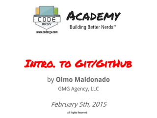 Academy
Building Better Nerds™
www.codergv.com
All Rights Reserved
Intro. to Git/GitHub
by Olmo Maldonado
GMG Agency, LLC
February 5th, 2015
 