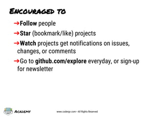 Academy www.codergv.com • All Rights Reserved
➔Follow people
➔Star (bookmark/like) projects
➔Watch projects get notifications on issues,
changes, or comments
➔Go to github.com/explore everyday, or sign-up
for newsletter
Encouraged to
 